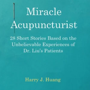 Miracle Acupuncturist: 28 Short Stories Based on the Unbelievable Experiences of Dr. Liu's Patients
