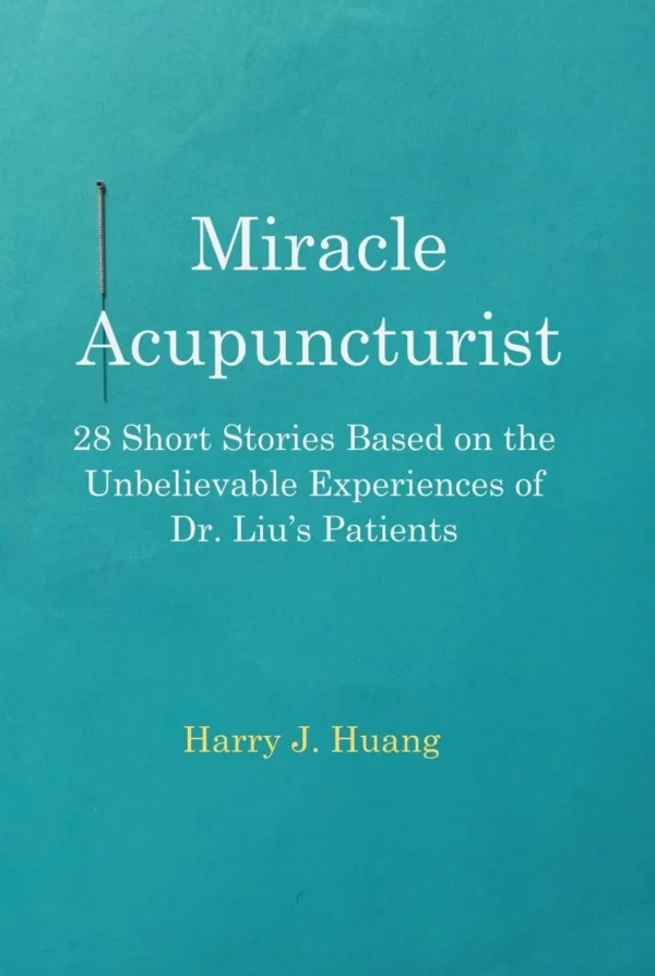 Miracle Acupuncturist: 28 Short Stories Based on the Unbelievable Experiences of Dr. Liu's Patients